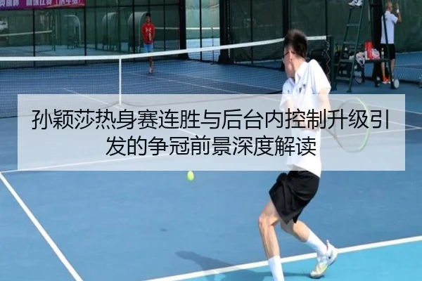 孙颖莎热身赛连胜与后台内控制升级引发的争冠前景深度解读
